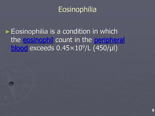 Eosinophilia
►Eosinophilia is a condition in which
the eosinophil count in the peripheral
blood exceeds 0.45×109/L (450/μl)
8
 