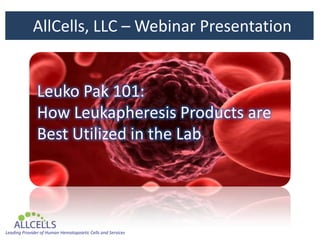 AllCells, LLC – Webinar Presentation


               Leuko Pak 101:
               How Leukapheresis Products are
               Best Utilized in the Lab




Leading Provider of Human Hematopoietic Cells and Services
 
