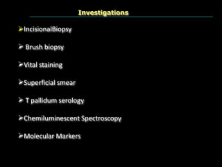 IncisionalBiopsy
 Brush biopsy
Vital staining
Superficial smear
 T pallidum serology
Chemiluminescent Spectroscopy
Molecular Markers
Investigations
 