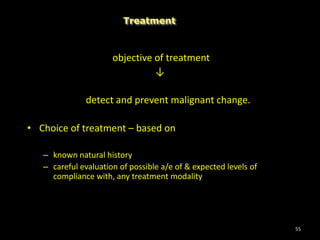 objective of treatment
↓
detect and prevent malignant change.
• Choice of treatment – based on
– known natural history
– careful evaluation of possible a/e of & expected levels of
compliance with, any treatment modality
55
Treatment
 