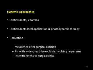 Systemic Approaches
• Antioxidants, Vitamins
• Antioxidants local application & photodynamic therapy
• Indication-
– recurrence after surgical excision
– Pts with widespread leukoplakia involving larger area
– Pts with extensive surgical risks
57
 