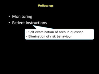 • Monitoring
• Patient instructions
Follow up
• Self examination of area in question
• Elimination of risk behaviour
 