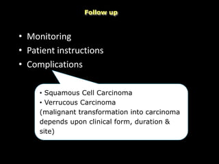 • Monitoring
• Patient instructions
• Complications
Follow up
• Squamous Cell Carcinoma
• Verrucous Carcinoma
(malignant transformation into carcinoma
depends upon clinical form, duration &
site)
 