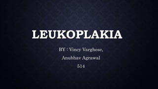 LEUKOPLAKIA
BY : Vincy Varghese,
Anubhav Agrawal
514
 