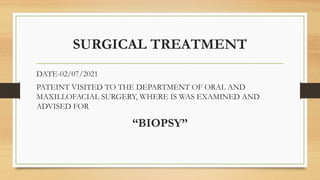 SURGICAL TREATMENT
DATE-02/07/2021
PATEINT VISITED TO THE DEPARTMENT OF ORAL AND
MAXILLOFACIAL SURGERY, WHERE IS WAS EXAMINED AND
ADVISED FOR
“BIOPSY”
 