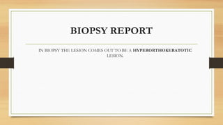 BIOPSY REPORT
IN BIOPSY THE LESION COMES OUT TO BE A HYPERORTHOKERATOTIC
LESION.
 