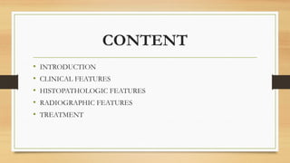 CONTENT
• INTRODUCTION
• CLINICAL FEATURES
• HISTOPATHOLOGIC FEATURES
• RADIOGRAPHIC FEATURES
• TREATMENT
 