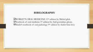 BIBILOGRAPHY
BURKET’S ORAL MEDICINE 13th
edition by Michel glick.
Textbook of oral medicine 3rd
edition by Anil govindrao ghom.
Shafer's textbook of oral pathology 9th
edition by shafer-hine-levy
 