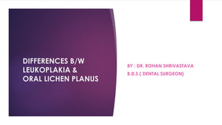 DIFFERENCES B/W
LEUKOPLAKIA &
ORAL LICHEN PLANUS
BY : DR. ROHAN SHRIVASTAVA
B.D.S ( DENTAL SURGEON)
 