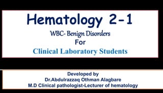 Developed by
Dr.Abdulrazzaq Othman Alagbare
M.D Clinical pathologist-Lecturer of hematology
Hematology 2-1
WBC- Benign Disorders
For
Clinical Laboratory Students
 