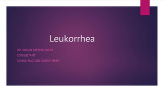 Leukorrhea
DR. SHAJIA FATEMA ZAFAR
CONSULTANT
GYNAE AND OBS DEPARTMENT
 