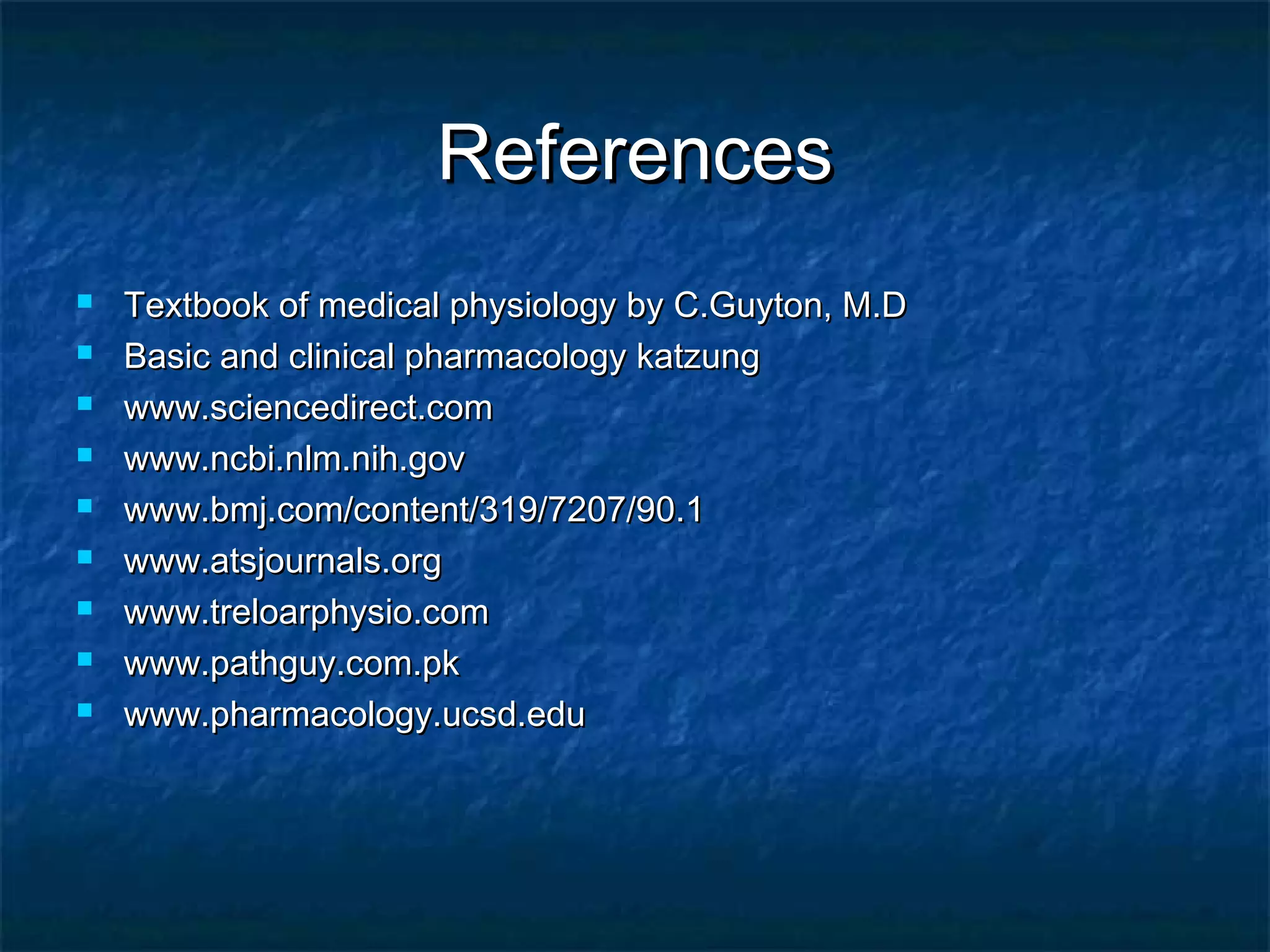 ReferencesReferences
 Textbook of medical physiology by C.Guyton, M.DTextbook of medical physiology by C.Guyton, M.D
 Basic and clinical pharmacology katzungBasic and clinical pharmacology katzung
 www.sciencedirect.comwww.sciencedirect.com
 www.ncbi.nlm.nih.govwww.ncbi.nlm.nih.gov
 www.bmj.com/content/319/7207/90.1www.bmj.com/content/319/7207/90.1
 www.atsjournals.orgwww.atsjournals.org
 www.treloarphysio.comwww.treloarphysio.com
 www.pathguy.com.pkwww.pathguy.com.pk
 www.pharmacology.ucsd.eduwww.pharmacology.ucsd.edu
 