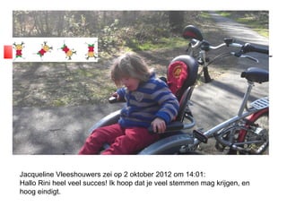 Jacqueline Vleeshouwers zei op 2 oktober 2012 om 14:01:
Hallo Rini heel veel succes! Ik hoop dat je veel stemmen mag krijgen, en
hoog eindigt.
 