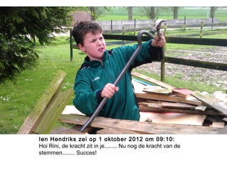 Ien Hendriks zei op 1 oktober 2012 om 09:10:
Hoi Rini, de kracht zit in je........ Nu nog de kracht van de
stemmen........ Succes!
 