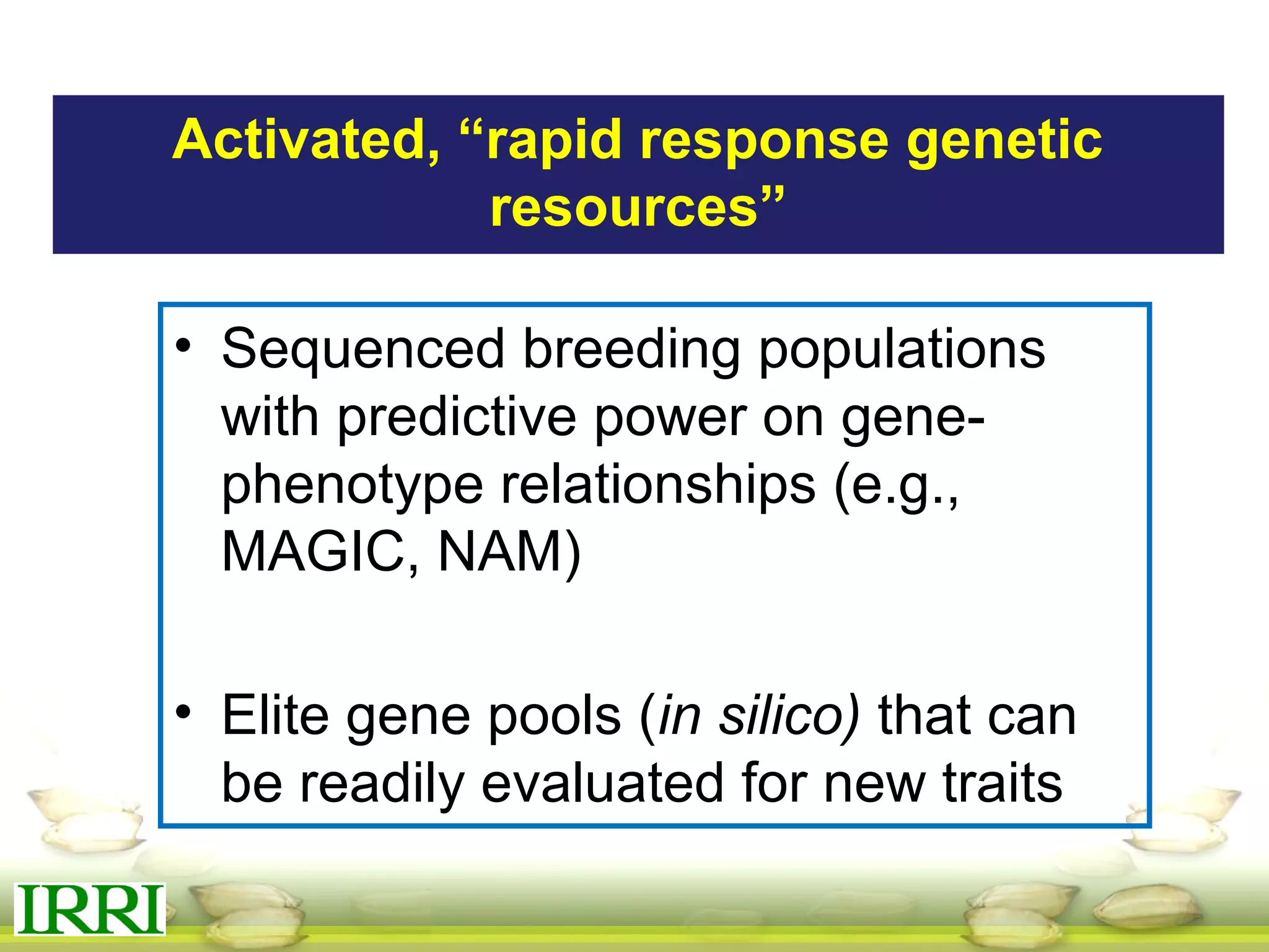 Activated, “rapid response genetic
resources”
• Sequenced breeding populations
with predictive power on gene-
phenotype relationships (e.g.,
MAGIC, NAM)
• Elite gene pools (in silico) that can
be readily evaluated for new traits
 