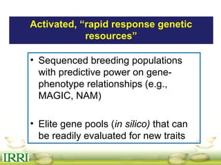 Activated, “rapid response genetic
resources”
• Sequenced breeding populations
with predictive power on gene-
phenotype relationships (e.g.,
MAGIC, NAM)
• Elite gene pools (in silico) that can
be readily evaluated for new traits
 