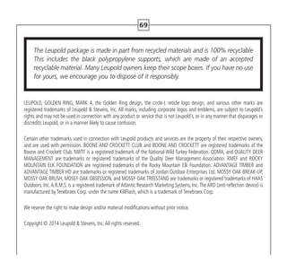 LEUPOLD, GOLDEN RING, MARK 4, the Golden Ring design, the circle-L reticle logo design, and various other marks are
registered trademarks of Leupold  Stevens, Inc. All marks, including corporate logos and emblems, are subject to Leupold’s
rights and may not be used in connection with any product or service that is not Leupold’s, or in any manner that disparages or
discredits Leupold, or in a manner likely to cause confusion.
Certain other trademarks used in connection with Leupold products and services are the property of their respective owners,
and are used with permission. BOONE AND CROCKETT CLUB and BOONE AND CROCKETT are registered trademarks of the
Boone and Crockett Club. NWTF is a registered trademark of the National Wild Turkey Federation. QDMA, and QUALITY DEER
MANAGEMENT are trademarks or registered trademarks of the Quality Deer Management Association. RMEF and ROCKY
MOUNTAIN ELK FOUNDATION are registered trademarks of the Rocky Mountain Elk Foundation. ADVANTAGE TIMBER and
ADVANTAGE TIMBER HD are trademarks or registered trademarks of Jordan Outdoor Enterprises Ltd. MOSSY OAK BREAK-UP,
MOSSY OAK BRUSH, MOSSY OAK OBSESSION, and MOSSY OAK TREESTAND are trademarks or registered trademarks of HAAS
Outdoors, Inc.A.R.M.S. is a registered trademark of Atlantic Research Marketing Systems, Inc.The ARD (anti-reflection device) is
manufactured by Tenebraex Corp. under the name KillFlash, which is a trademark of Tenebraex Corp.
We reserve the right to make design and/or material modifications without prior notice.
Copyright © 2014 Leupold  Stevens, Inc. All rights reserved.
The Leupold package is made in part from recycled materials and is 100% recyclable
This includes the black polypropylene supports, which are made of an accepted
recyclable material. Many Leupold owners keep their scope boxes. If you have no use
for yours, we encourage you to dispose of it responsibly.
69
 