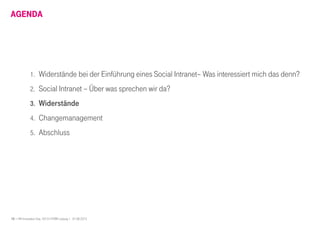 10 I HR Innovation Day 2013 I HTWK Leipzig | 01.06.2013
AGENDA
1. Widerstände bei der Einführung eines Social Intranet– Was interessiert mich das denn?
2. Social Intranet – Über was sprechen wir da?
3. Widerstände
4. Changemanagement
5. Abschluss
 