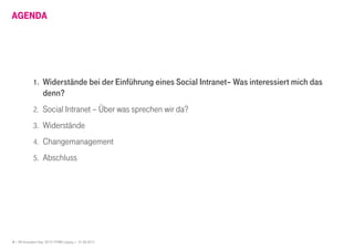 4 I HR Innovation Day 2013 I HTWK Leipzig | 01.06.2013
AGENDA
1. Widerstände bei der Einführung eines Social Intranet– Was interessiert mich das
denn?
2. Social Intranet – Über was sprechen wir da?
3. Widerstände
4. Changemanagement
5. Abschluss
 