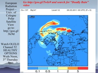 European Radiation Project – Univ. of Cologne Polar Satellite View  go to: http://goo.gl/3Ic9d Watch OLELO  Channel 52  HEALTHY OPTIONS Weds Noon, 3 rd  Thursday 8pm Go  http://goo.gl/TwIo9  and search for “Deadly Rain” video 