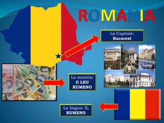 La Capitale:
Bucarest
La moneta:
Il LEU
RUMENO
La lingua: IL
RUMENO
 