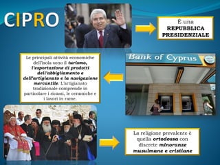 È una
REPUBBLICA
PRESIDENZIALE
Le principali attività economiche
dell’isola sono il turismo,
l’esportazione di prodotti
dell’abbigliamento e
dell’artigianato e la navigazione
mercantile. L’artigianato
tradizionale comprende in
particolare i ricami, le ceramiche e
i lavori in rame.
La religione prevalente è
quella ortodossa con
discrete minoranze
musulmane e cristiane
 