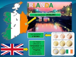 La capitale: DUBLINO
La moneta:
L’EURO
La lingua
ufficiale è
l’irlandese ma è
diffusissimo
l’inglese,
comunque,
molto simile
 