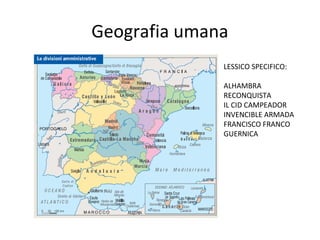 Geografia umana
LESSICO SPECIFICO:
ALHAMBRA
RECONQUISTA
IL CID CAMPEADOR
INVENCIBLE ARMADA
FRANCISCO FRANCO
GUERNICA
 