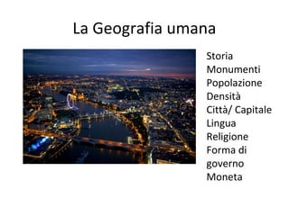 La Geografia umana
Storia
Monumenti
Popolazione
Densità
Città/ Capitale
Lingua
Religione
Forma di
governo
Moneta
 