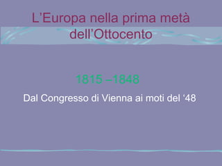 L’Europa nella prima metà
       dell’Ottocento


           1815 –1848
Dal Congresso di Vienna ai moti del ‘48
 