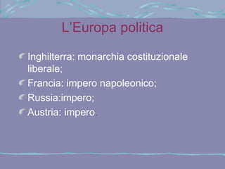 L’Europa politica

Inghilterra: monarchia costituzionale
liberale;
Francia: impero napoleonico;
Russia:impero;
Austria: impero.
 