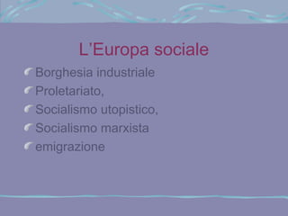 L’Europa sociale
Borghesia industriale
Proletariato,
Socialismo utopistico,
Socialismo marxista
emigrazione
 