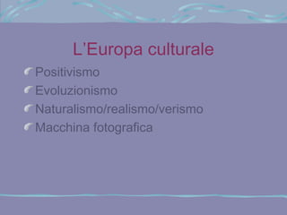 L’Europa culturale
Positivismo
Evoluzionismo
Naturalismo/realismo/verismo
Macchina fotografica
 