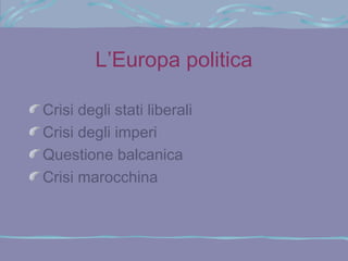 L’Europa politica

Crisi degli stati liberali
Crisi degli imperi
Questione balcanica
Crisi marocchina
 