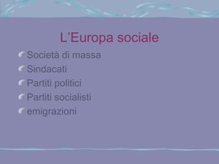 L’Europa sociale
Società di massa
Sindacati
Partiti politici
Partiti socialisti
emigrazioni
 