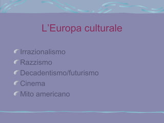 L’Europa culturale

Irrazionalismo
Razzismo
Decadentismo/futurismo
Cinema
Mito americano
 