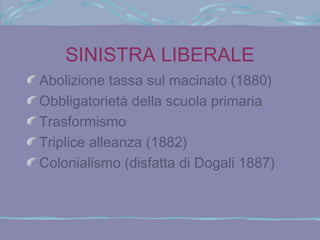 SINISTRA LIBERALE
Abolizione tassa sul macinato (1880)
Obbligatorietà della scuola primaria
Trasformismo
Triplice alleanza (1882)
Colonialismo (disfatta di Dogali 1887)
 