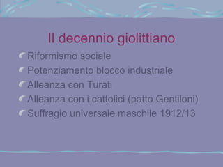 Il decennio giolittiano
Riformismo sociale
Potenziamento blocco industriale
Alleanza con Turati
Alleanza con i cattolici (patto Gentiloni)
Suffragio universale maschile 1912/13
 