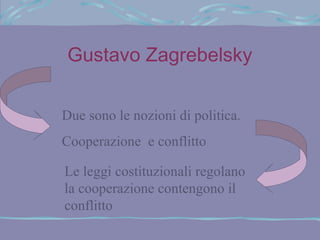 Gustavo Zagrebelsky

Due sono le nozioni di politica.
Cooperazione e conflitto

Le leggi costituzionali regolano
la cooperazione contengono il
conflitto
 