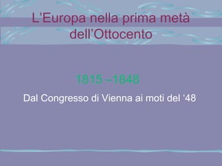 L’Europa nella prima metà
dell’Ottocento
1815 –1848
Dal Congresso di Vienna ai moti del ‘48

 