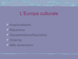 L’Europa culturale
Irrazionalismo
Razzismo
Decadentismo/futurismo
Cinema
Mito americano

 
