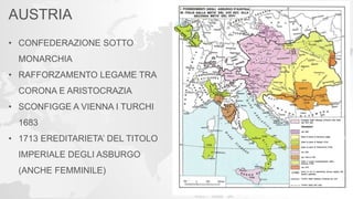 AUSTRIA
• CONFEDERAZIONE SOTTO
MONARCHIA
• RAFFORZAMENTO LEGAME TRA
CORONA E ARISTOCRAZIA
• SCONFIGGE A VIENNA I TURCHI
1683
• 1713 EREDITARIETA’ DEL TITOLO
IMPERIALE DEGLI ASBURGO
(ANCHE FEMMINILE)
 