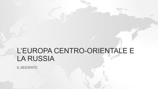 L’EUROPA CENTRO-ORIENTALE E
LA RUSSIA
IL SEICENTO
 