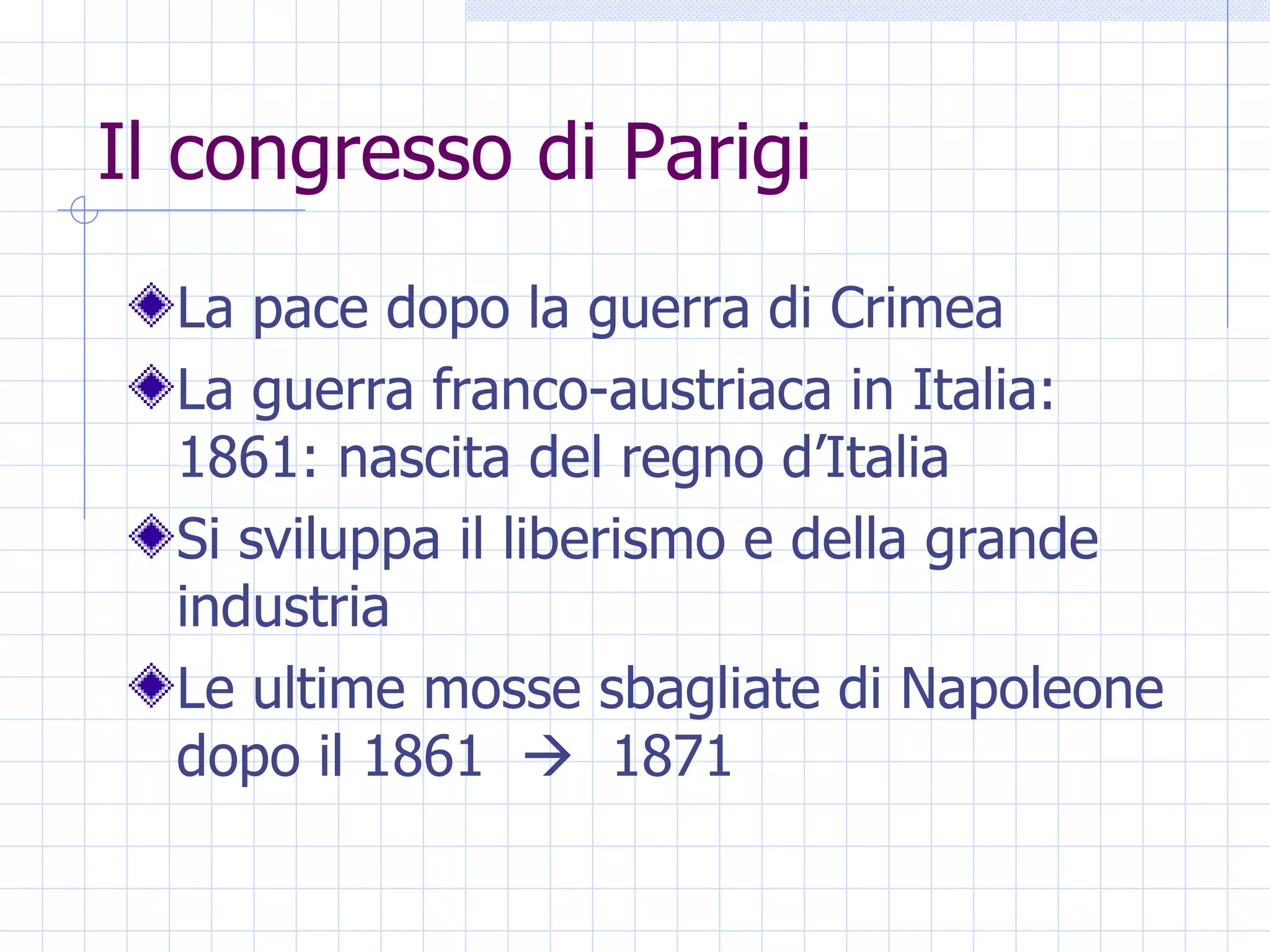 Il congresso di Parigi La pace dopo la guerra di Crimea La guerra franco-austriaca in Italia: 1861: nascita del regno d’Italia Si sviluppa il liberismo e della grande industria Le ultime mosse sbagliate di Napoleone dopo il 1861     1871 