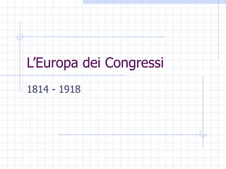 L’Europa dei Congressi 1814 - 1918 