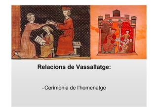 Relacions de Vassallatge:


 - Cerimònia   de l’homenatge
 