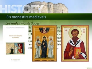 Els monestirs medievals 
Les regles monàstiques 
• Els qui aspiraven a la vida monàstica entraven al monestir i feien tres 
vots o promeses: obediència, pobresa i castedat, i vestien un hàbit 
que els identificava. Tots els ordes religiosos estaven sotmesos a una 
regla, és a dir, un conjunt de normes que regulaven totes les 
activitats monàstiques. Durant l’Edat Mitjana es van fundar molts 
ordes religiosos. El més important va ser el dels benedictins, que sant 
Benet de Núrsia va fundar a Itàlia al segle VI. 
 