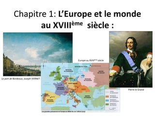 Chapitre 1: L’Europe et le monde 
au XVIIIème siècle : 
Le port de Bordeaux, Joseph VERNET 
Europe au XVIIIème siècle 
Pierre le Grand 
 