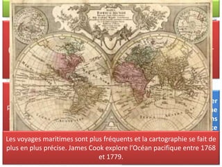 Pourquoi la chute du premier
ballon a-t-elle déclenché une
telle réaction chez les « bons
campagnards » ? Qu’est-ce
que ce texte nous dit sur la
façon de penser des hommes
du XVIIIème siècle ?
Réactions du peuple face aux nouvelles inventions:
Les « bons campagnards » sont souvent illettrés et n’ont d’autres
connaissances que celles qui leur ont été prodiguées par les clercs
(curé de la paroisse, moines). Voyant le ballon arrivé, les moines leur
disent ce que c’est : « un animal monstrueux ». Le ballon suscite la
crainte des habitants alimentée par l’Eglise.
Les découvertes permettent à
l’homme d’avoir le sentiment de
prendre le contrôle de l’univers, qui,
jusqu’ici, était considéré comme le
pouvoir de Dieu.
Les voyages maritimes sont plus fréquents et la cartographie se fait de
plus en plus précise. James Cook explore l’Océan pacifique entre 1768
et 1779.
 