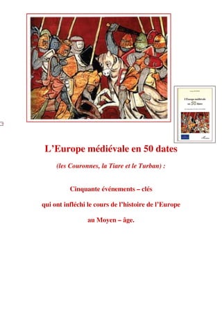 L’Europe médiévale en 50 dates
(les Couronnes, la Tiare et le Turban) :
Cinquante événements – clés
qui ont infléchi le cours de l’histoire de l’Europe
au Moyen – âge.
 